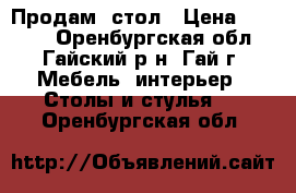 Продам  стол › Цена ­ 5 000 - Оренбургская обл., Гайский р-н, Гай г. Мебель, интерьер » Столы и стулья   . Оренбургская обл.